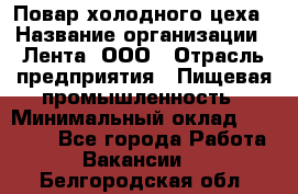 Повар холодного цеха › Название организации ­ Лента, ООО › Отрасль предприятия ­ Пищевая промышленность › Минимальный оклад ­ 18 000 - Все города Работа » Вакансии   . Белгородская обл.